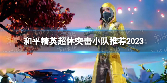 和平精英超体突击小队怎么玩 和平精英超体突击小队推荐2023游戏攻略