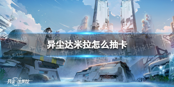 异尘达米拉怎么抽卡 异尘达米拉抽卡方法游戏攻略
